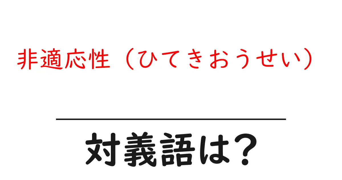 非適応性(ひてきおうせい)の対義語・反対語を使用例を交えて分かりやすく解説!