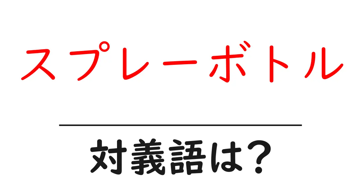 スプレーボトルの対義語・反対語を使用例を交えて分かりやすく解説!