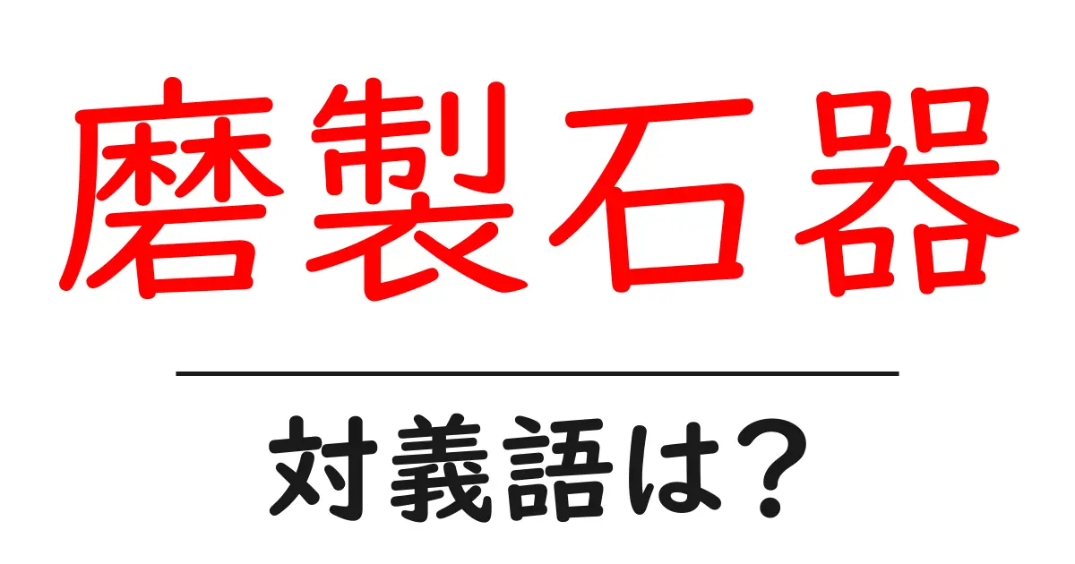 磨製石器の対義語・反対語を使用例を交えて分かりやすく解説!