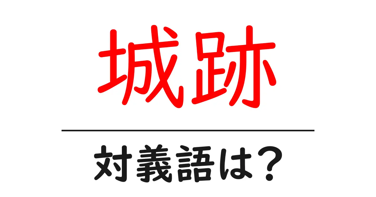 城跡の対義語・反対語を使用例を交えて分かりやすく解説!