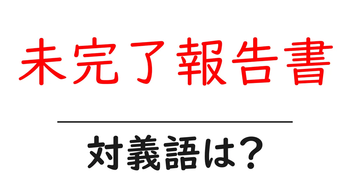 未完了報告書の対義語・反対語を使用例を交えて分かりやすく解説!
