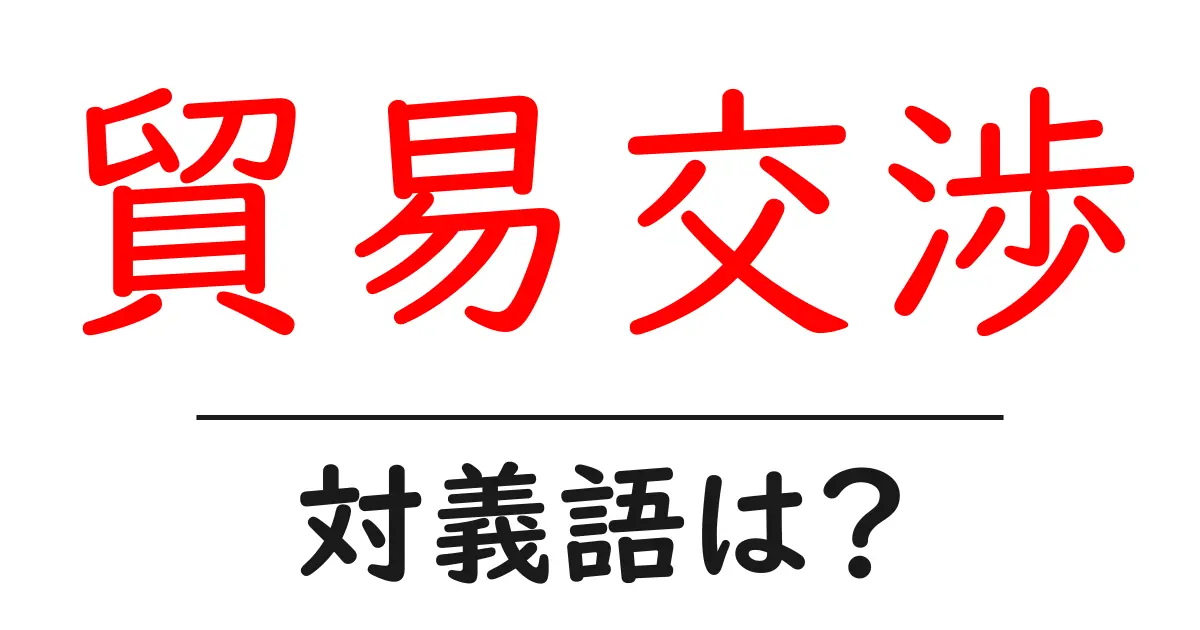 貿易交渉の対義語・反対語を使用例を交えて分かりやすく解説!