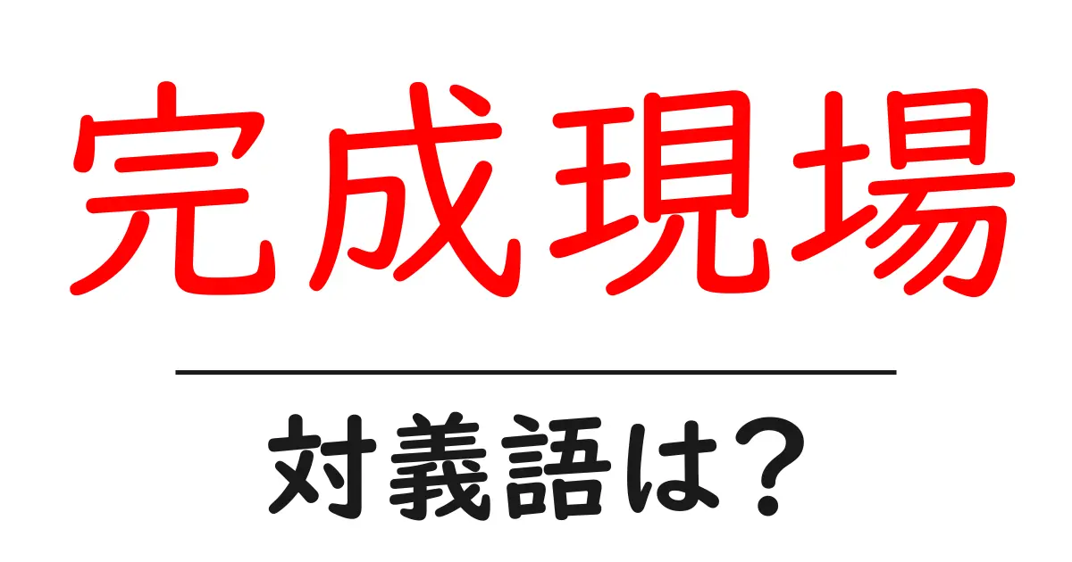 完成現場の対義語・反対語を使用例を交えて分かりやすく解説!