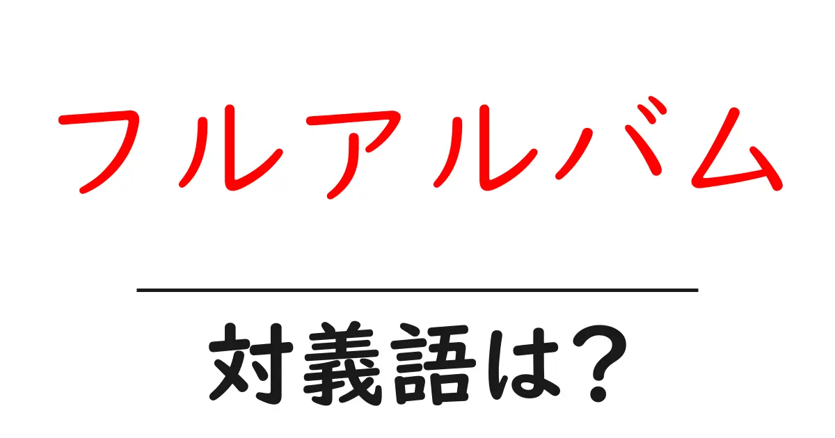 フルアルバムの対義語・反対語を使用例を交えて分かりやすく解説!