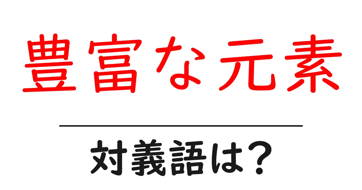 豊富な元素の対義語・反対語を使用例を交えて分かりやすく解説!