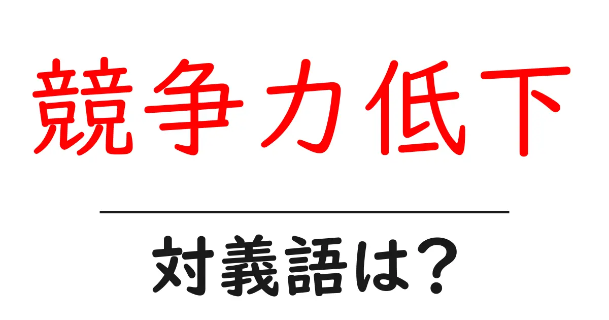 競争力低下の対義語・反対語を使用例を交えて分かりやすく解説!