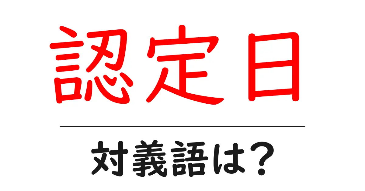 認定日の対義語・反対語を使用例を交えて分かりやすく解説!