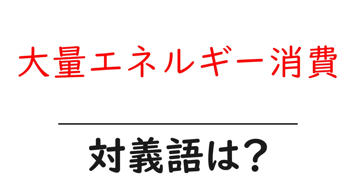 大量エネルギー消費の対義語・反対語を使用例を交えて分かりやすく解説！
