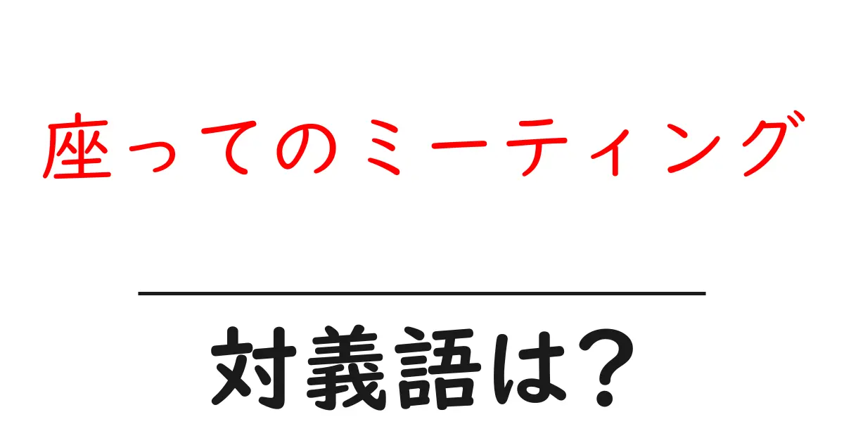 座ってのミーティングの対義語・反対語を使用例を交えて分かりやすく解説!