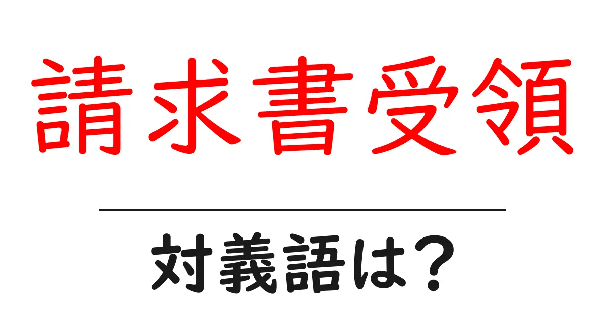 請求書受領の対義語・反対語を使用例を交えて分かりやすく解説!