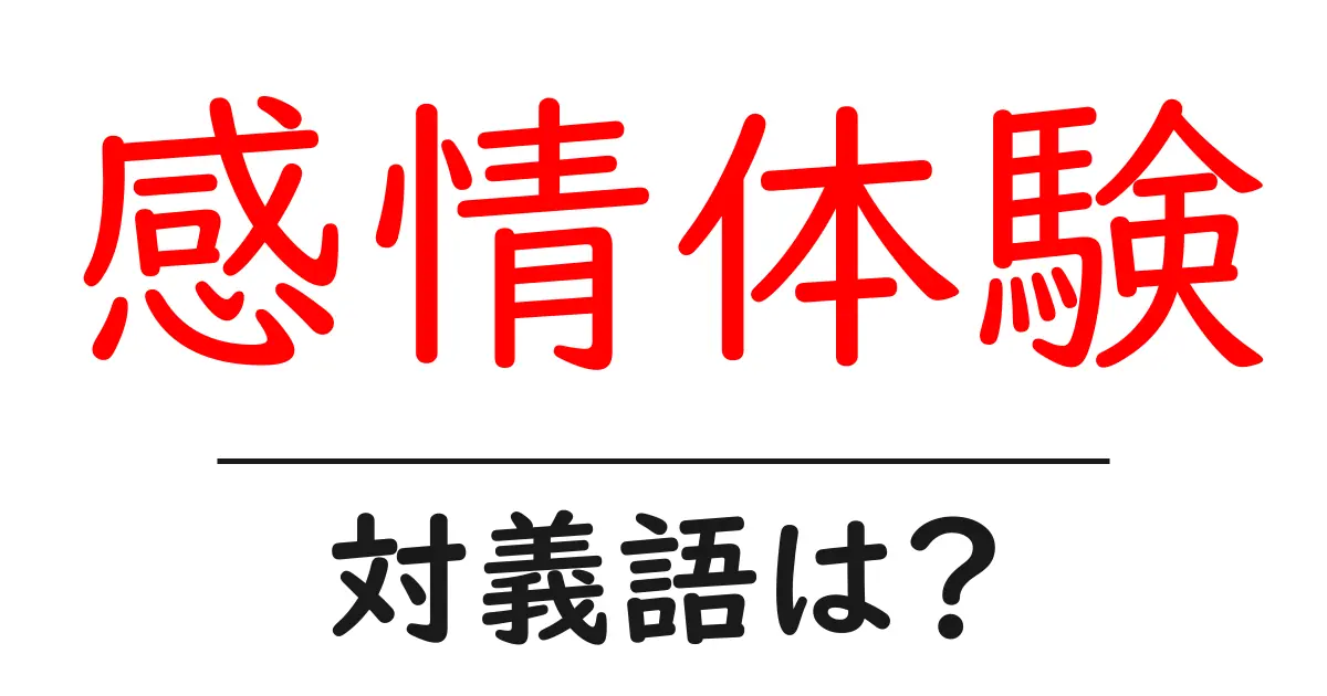 感情体験の対義語・反対語を使用例を交えて分かりやすく解説!