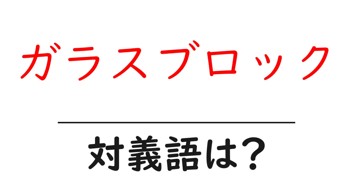 ガラスブロックの対義語・反対語を使用例を交えて分かりやすく解説!