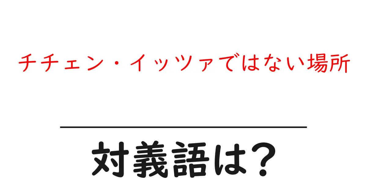チチェン・イッツァではない場所の対義語・反対語を使用例を交えて分かりやすく解説!