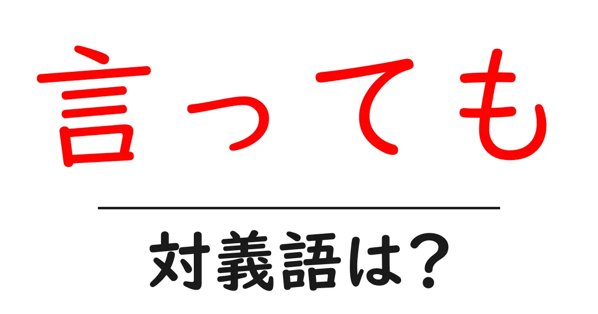 言ってもの対義語・反対語を使用例を交えて分かりやすく解説!