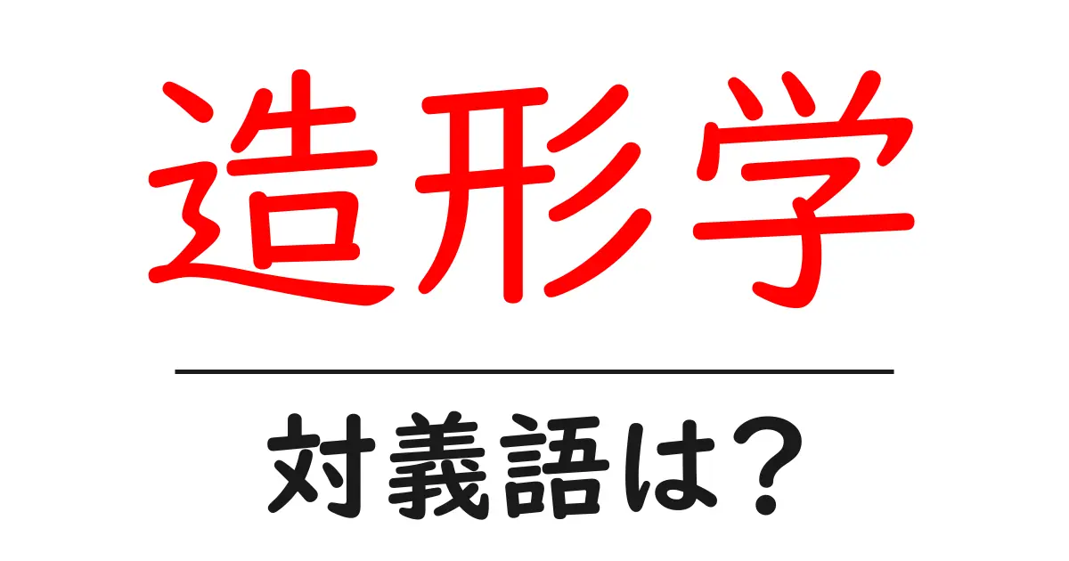 造形学の対義語・反対語を使用例を交えて分かりやすく解説!