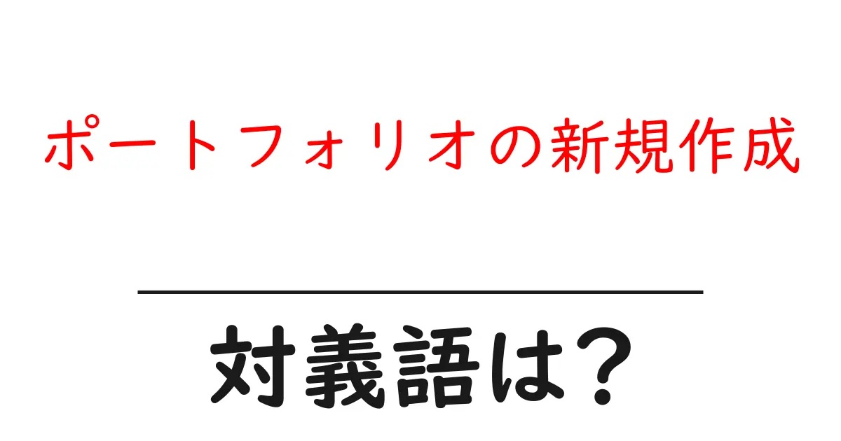 ポートフォリオの新規作成の対義語・反対語を使用例を交えて分かりやすく解説!