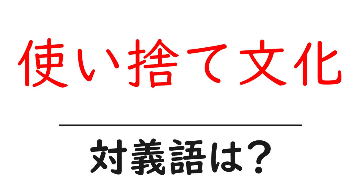 使い捨て文化の対義語・反対語を使用例を交えて分かりやすく解説!