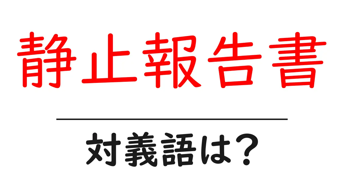 静止報告書の対義語・反対語を使用例を交えて分かりやすく解説!