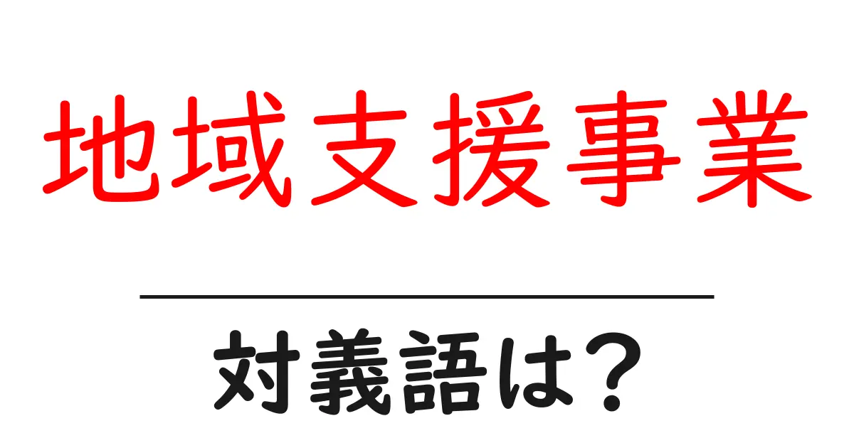 地域支援事業の対義語・反対語を使用例を交えて分かりやすく解説!