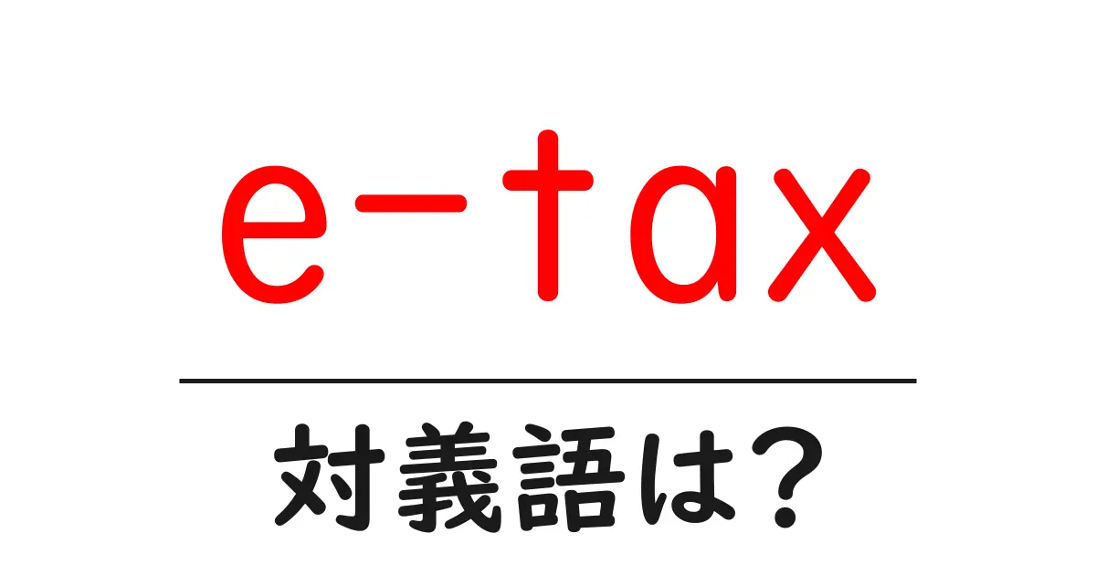 e-taxの対義語・反対語を使用例を交えて分かりやすく解説!