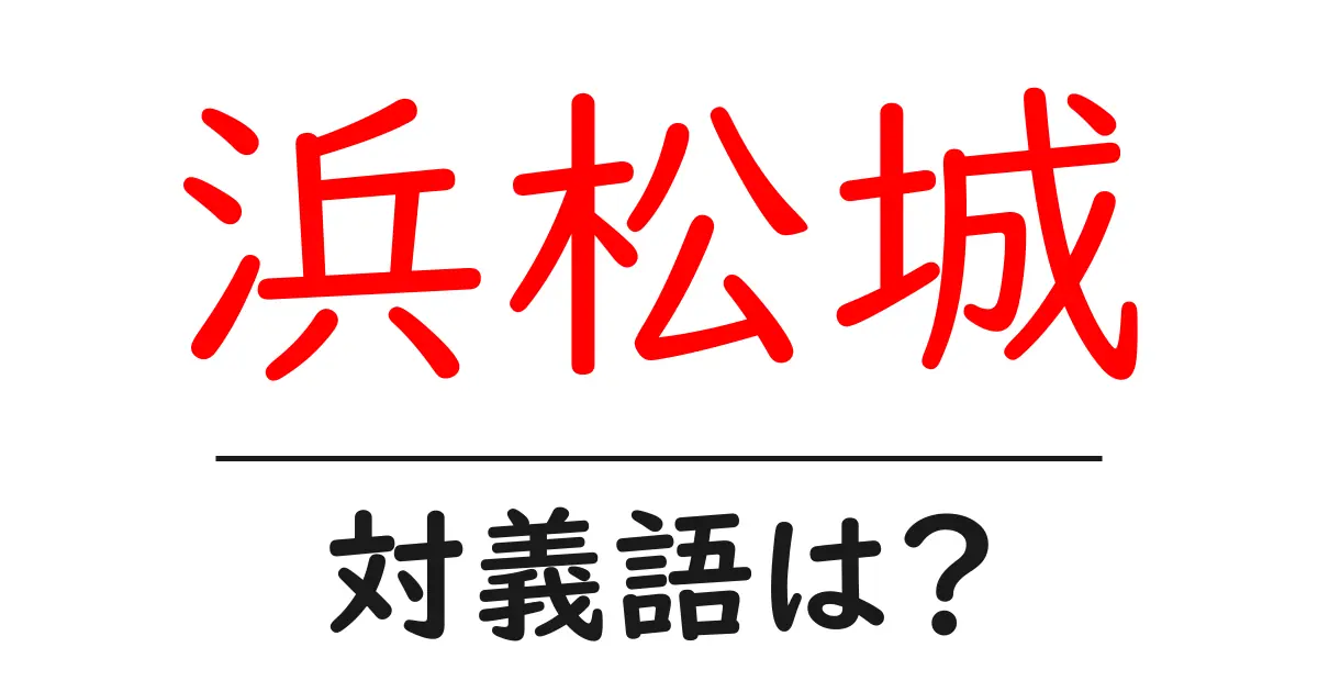 浜松城の対義語・反対語を使用例を交えて分かりやすく解説!