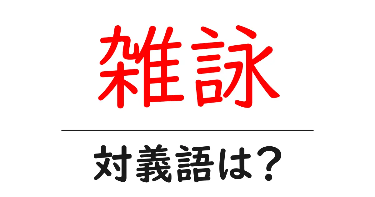 雑詠の対義語・反対語を使用例を交えて分かりやすく解説!