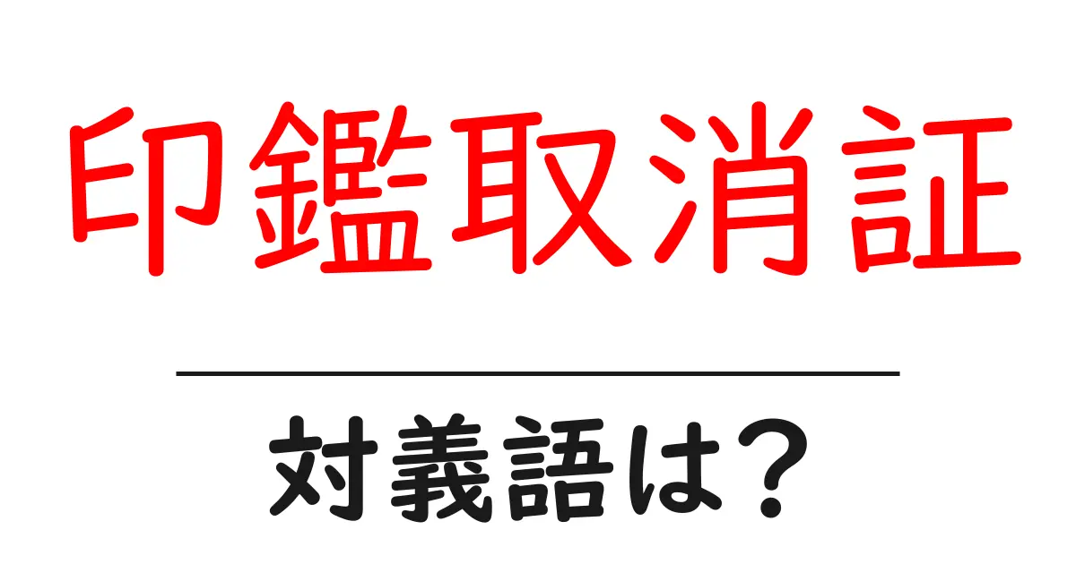 印鑑取消証の対義語・反対語を使用例を交えて分かりやすく解説!
