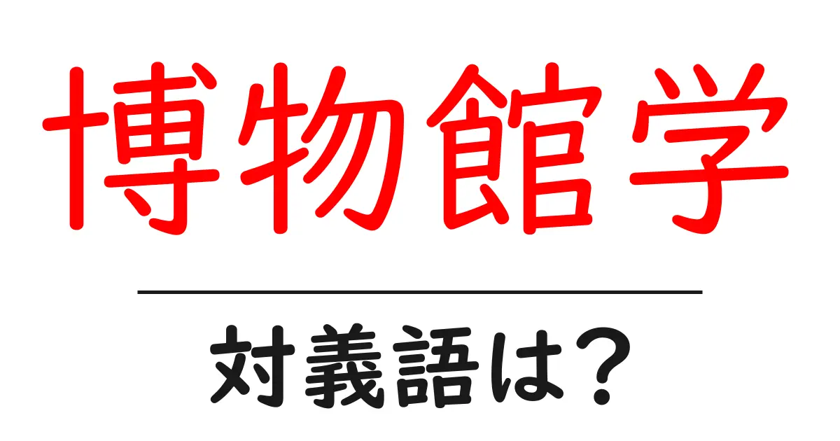 博物館学の対義語・反対語を使用例を交えて分かりやすく解説!
