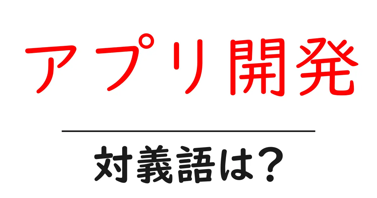 アプリ開発の対義語・反対語を使用例を交えて分かりやすく解説！