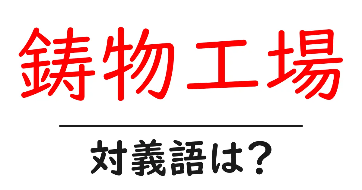 鋳物工場の対義語・反対語を使用例を交えて分かりやすく解説！