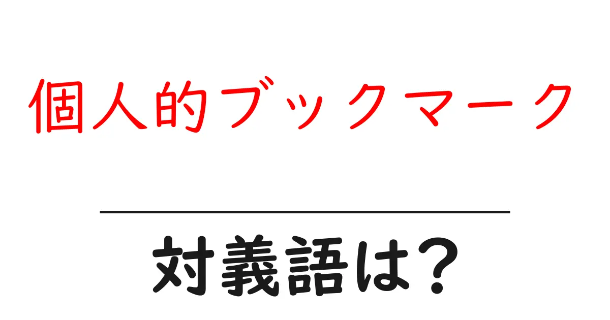 個人的ブックマークの対義語・反対語を使用例を交えて分かりやすく解説!