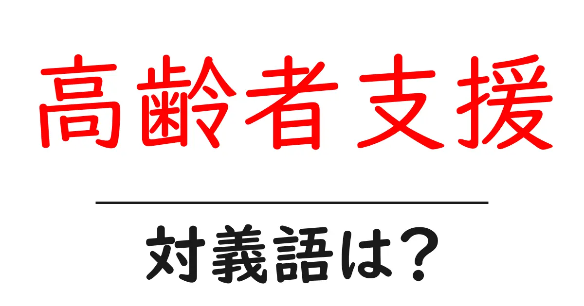 高齢者支援の対義語・反対語を使用例を交えて分かりやすく解説！