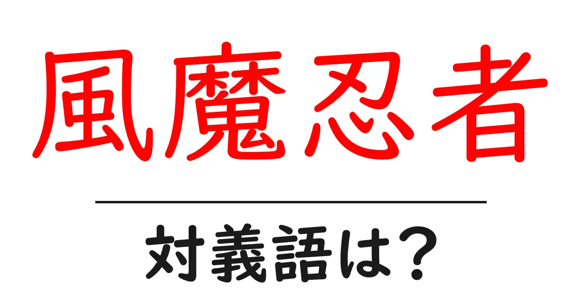 風魔忍者の対義語・反対語を使用例を交えて分かりやすく解説!