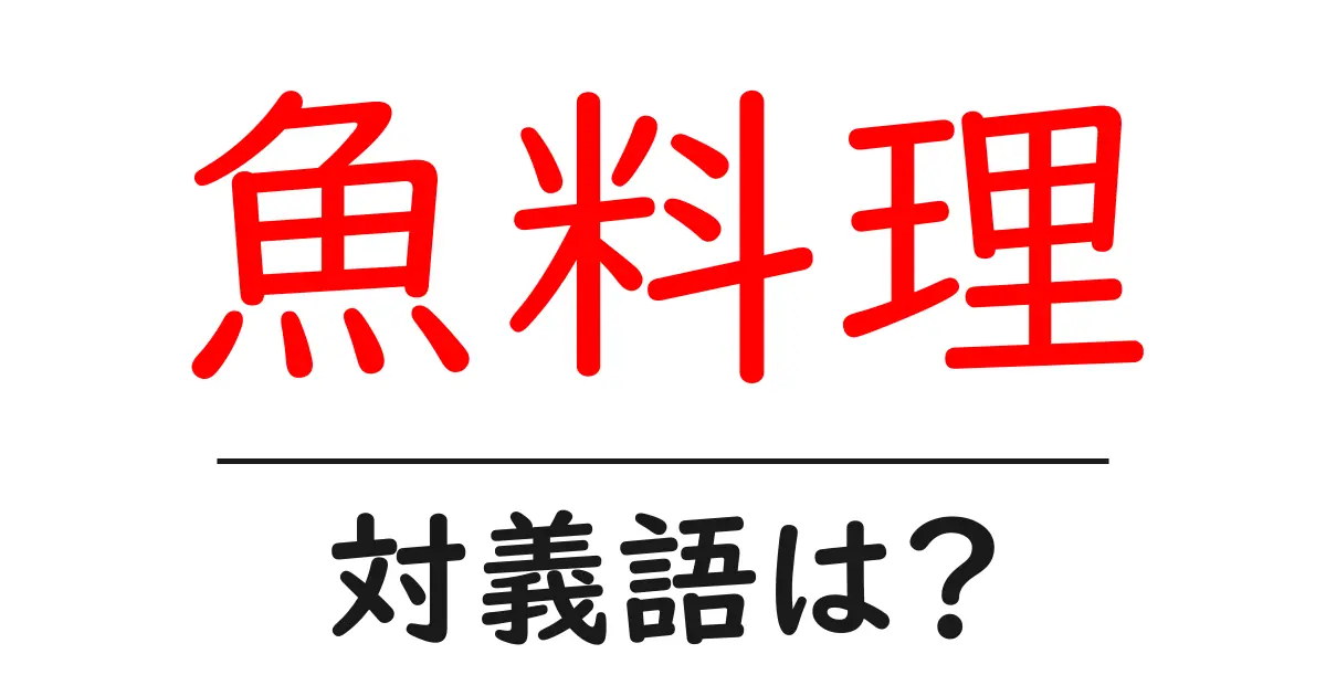 魚料理の対義語・反対語を使用例を交えて分かりやすく解説!