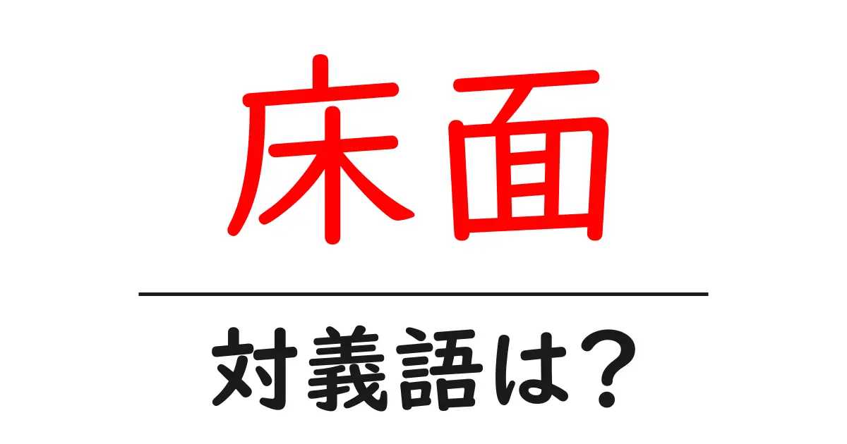 床面の対義語・反対語を使用例を交えて分かりやすく解説!