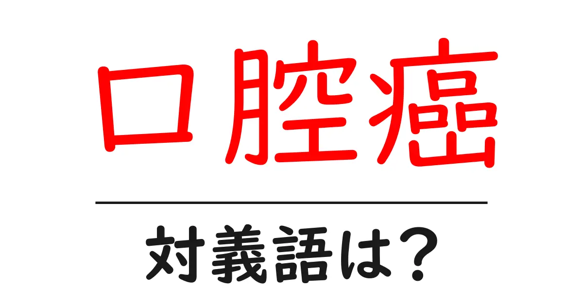口腔癌の対義語・反対語を使用例を交えて分かりやすく解説!