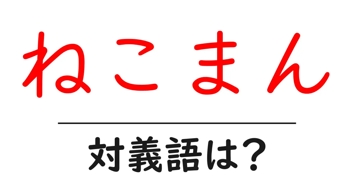 ねこまんの対義語・反対語を使用例を交えて分かりやすく解説!