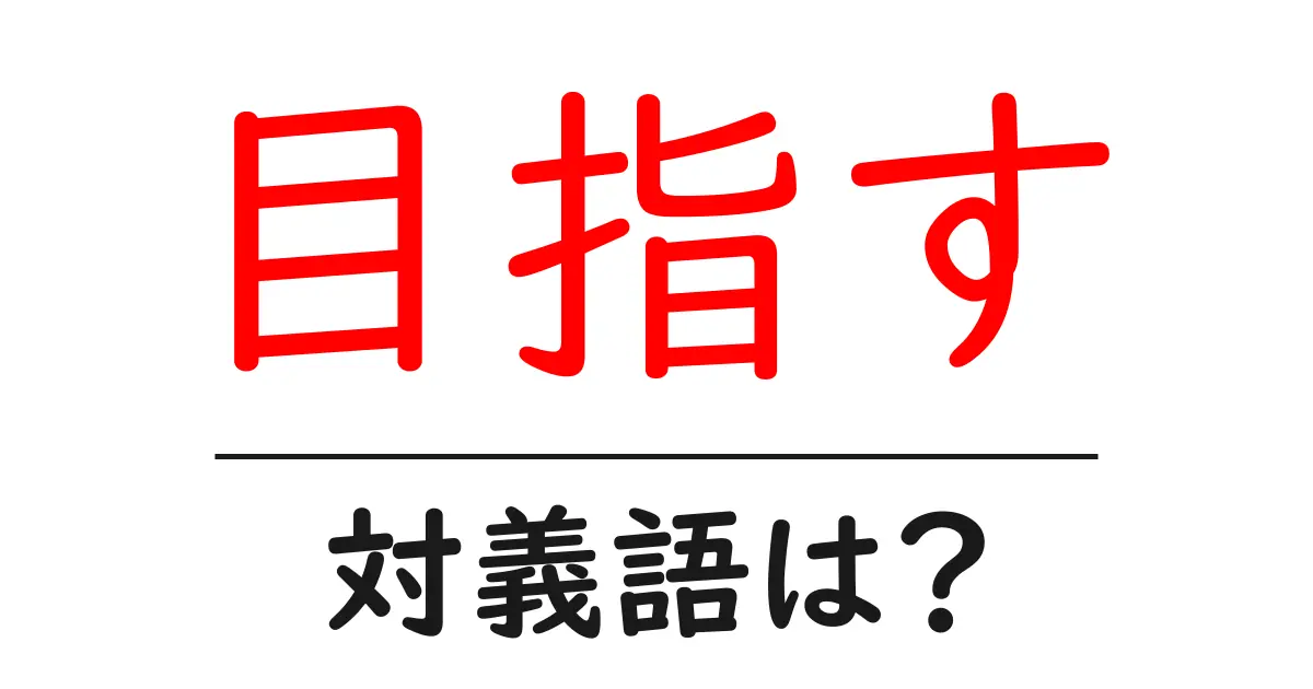 目指すの対義語・反対語を使用例を交えて分かりやすく解説!