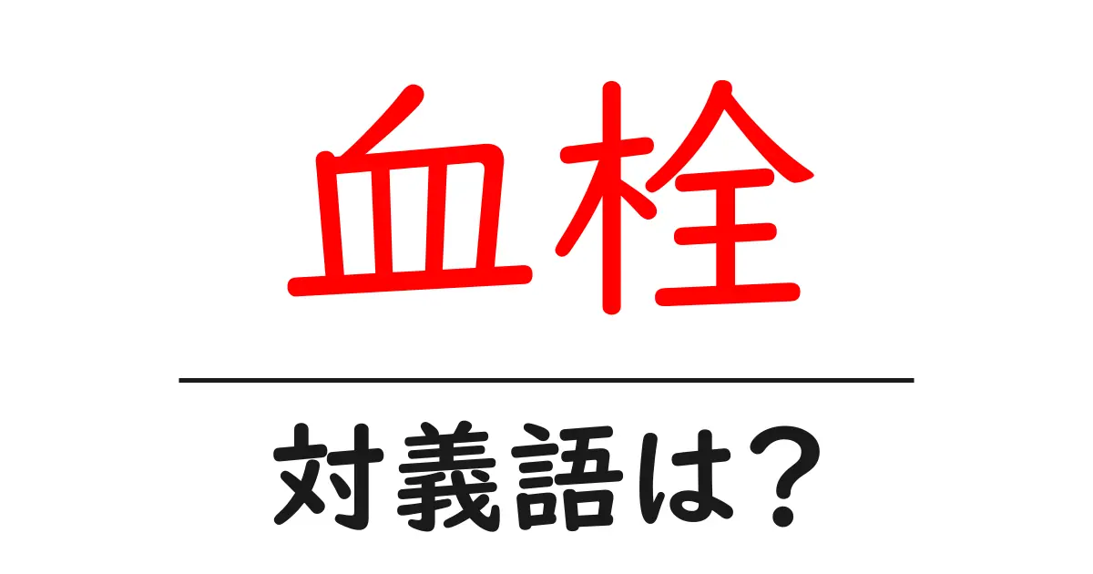 血栓の対義語・反対語を使用例を交えて分かりやすく解説!