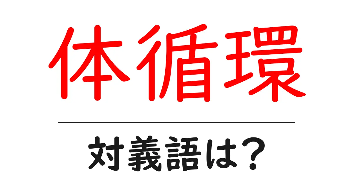 体循環の対義語・反対語を使用例を交えて分かりやすく解説！