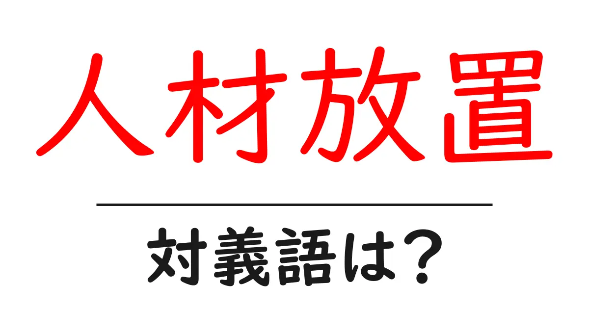 人材放置の対義語・反対語を使用例を交えて分かりやすく解説!