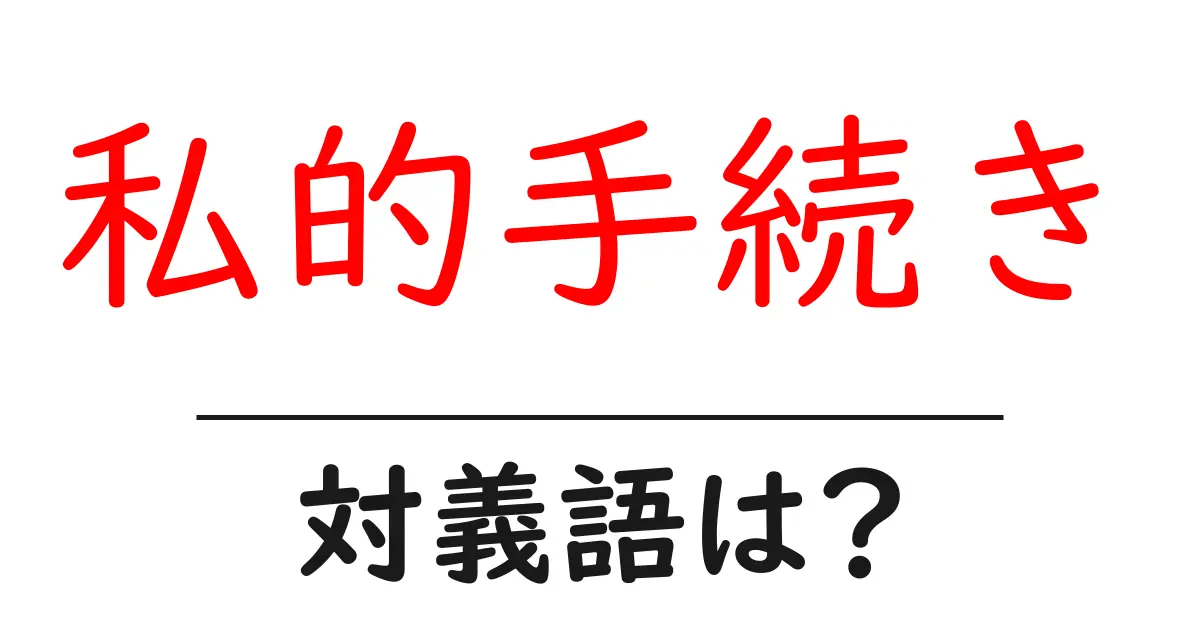 私的手続きの対義語・反対語を使用例を交えて分かりやすく解説!