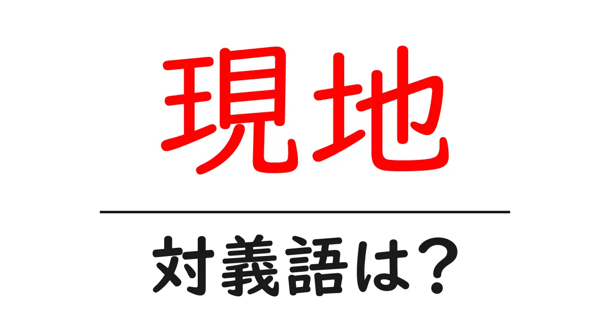 現地の対義語・反対語を使用例を交えて分かりやすく解説!