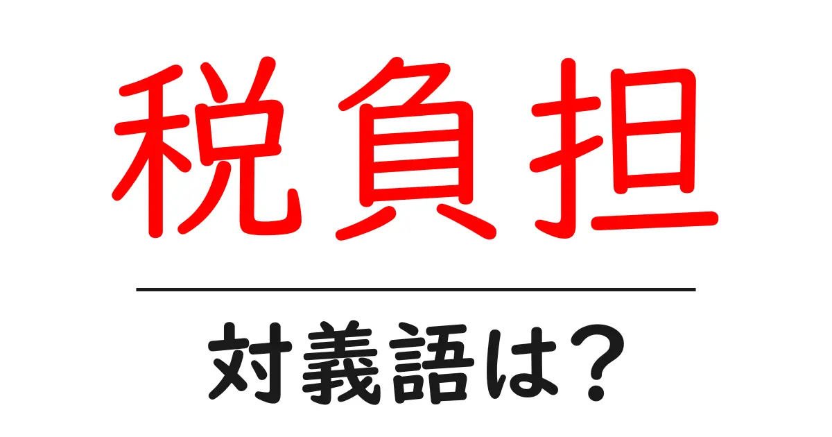 税負担の対義語・反対語を使用例を交えて分かりやすく解説!