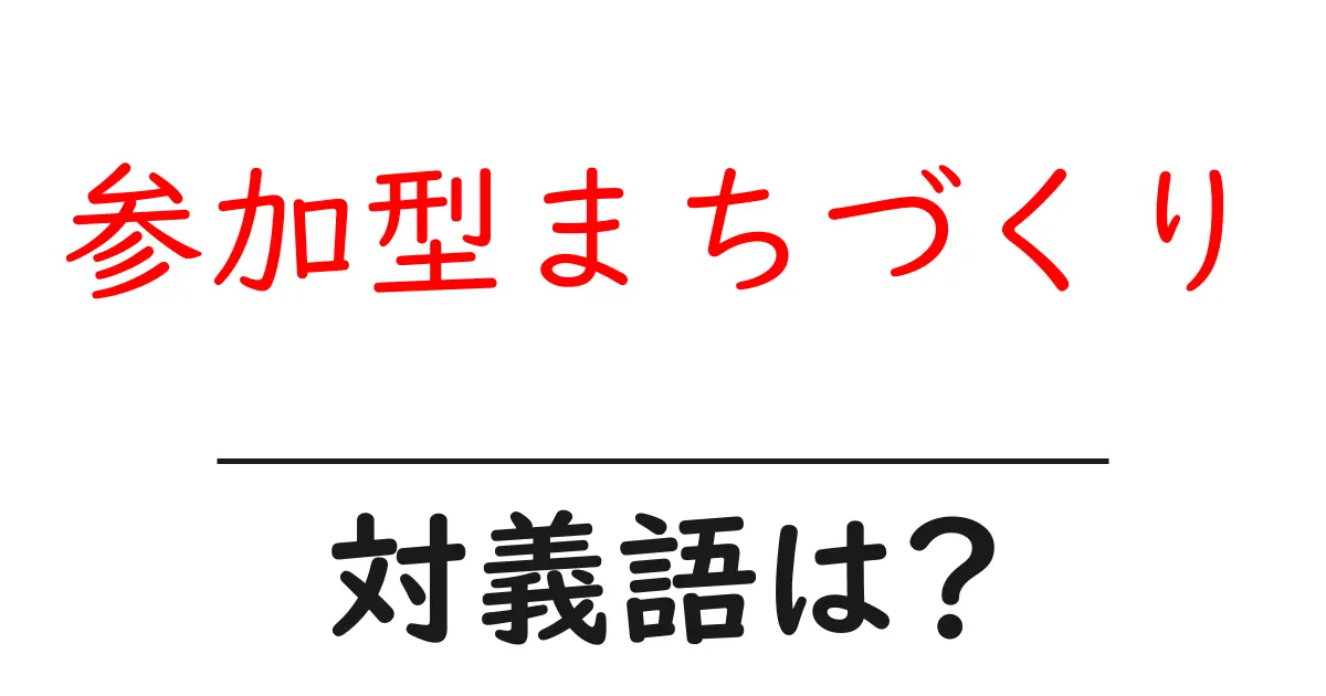参加型まちづくりの対義語・反対語を使用例を交えて分かりやすく解説!