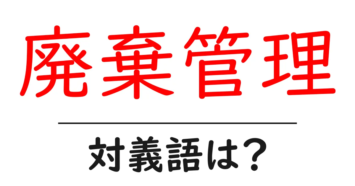 廃棄管理の対義語・反対語を使用例を交えて分かりやすく解説!