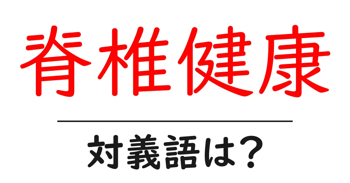 脊椎健康の対義語・反対語を使用例を交えて分かりやすく解説!