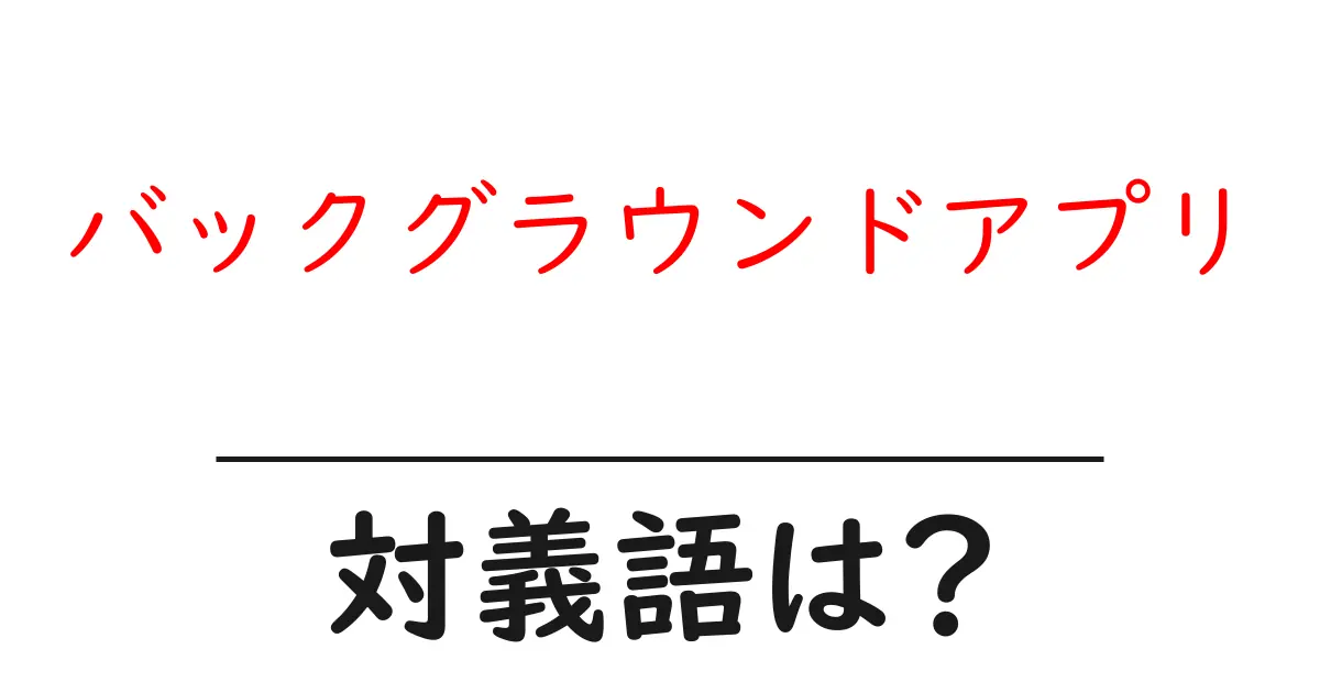 バックグラウンドアプリの対義語・反対語を使用例を交えて分かりやすく解説!