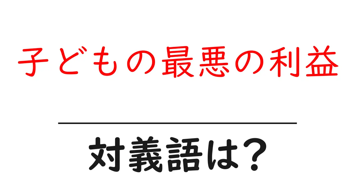 子どもの最悪の利益の対義語・反対語を使用例を交えて分かりやすく解説!