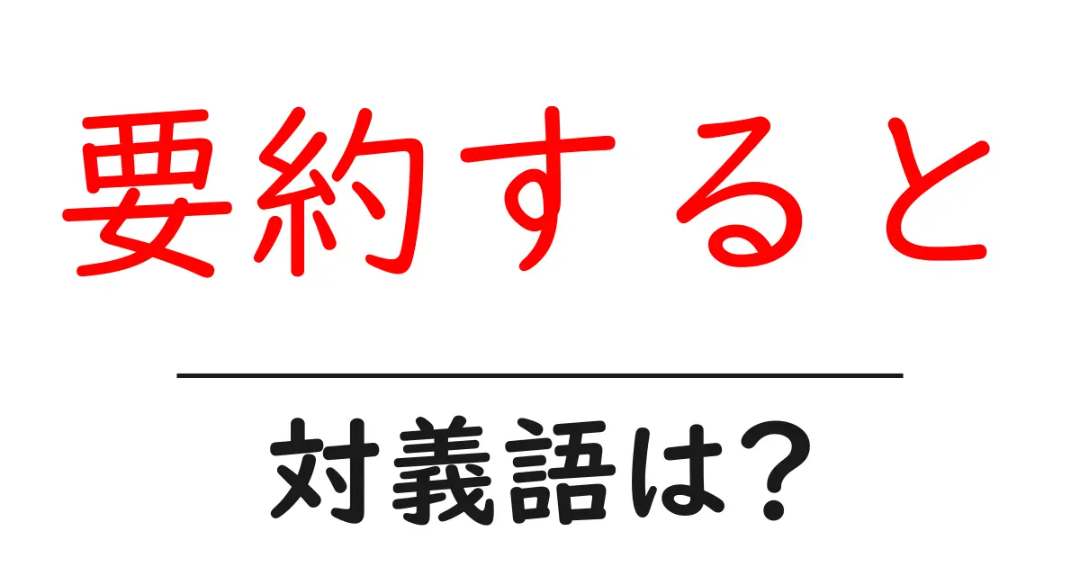 要約するとの対義語・反対語を使用例を交えて分かりやすく解説！